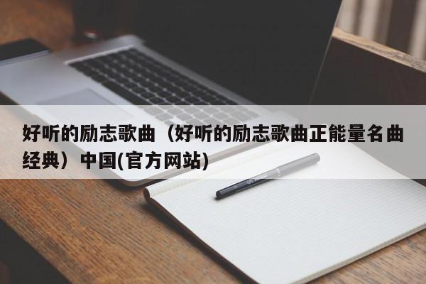好听的励志歌曲（好听的励志歌曲正能量名曲经典）中国(官方网站)