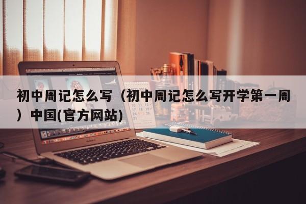 初中周记怎么写（初中周记怎么写开学第一周）中国(官方网站)