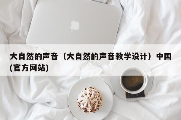 大自然的声音（大自然的声音教学设计）中国(官方网站)